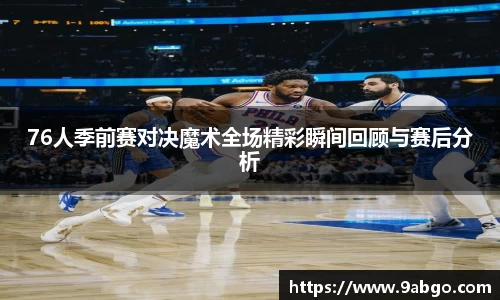 76人季前赛对决魔术全场精彩瞬间回顾与赛后分析