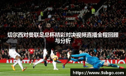 切尔西对曼联足总杯精彩对决视频直播全程回顾与分析