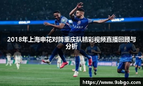 2018年上海申花对阵重庆队精彩视频直播回顾与分析