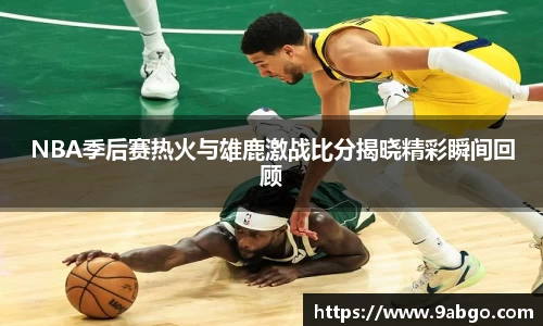 NBA季后赛热火与雄鹿激战比分揭晓精彩瞬间回顾