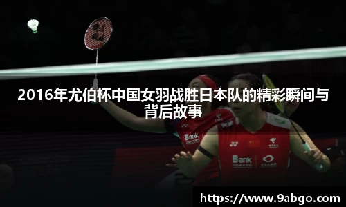 2016年尤伯杯中国女羽战胜日本队的精彩瞬间与背后故事