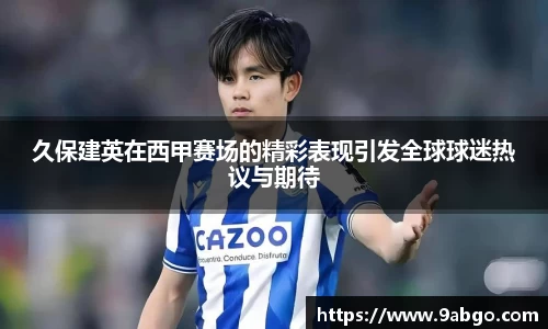 久保建英在西甲赛场的精彩表现引发全球球迷热议与期待
