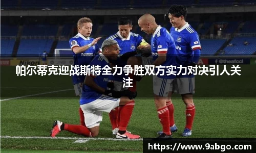 帕尔蒂克迎战斯特全力争胜双方实力对决引人关注