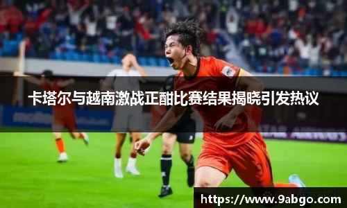 卡塔尔与越南激战正酣比赛结果揭晓引发热议