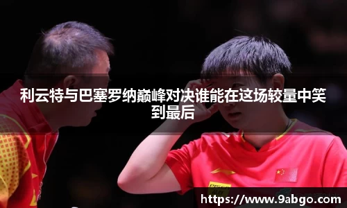 利云特与巴塞罗纳巅峰对决谁能在这场较量中笑到最后