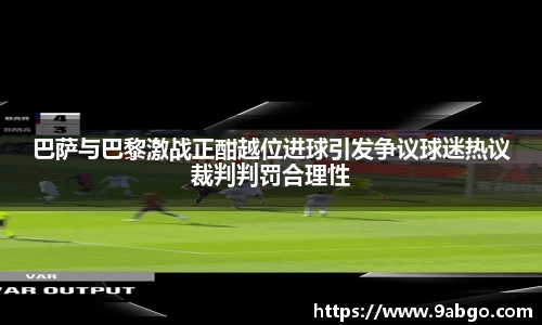 巴萨与巴黎激战正酣越位进球引发争议球迷热议裁判判罚合理性
