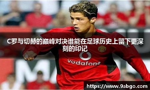 C罗与切赫的巅峰对决谁能在足球历史上留下更深刻的印记